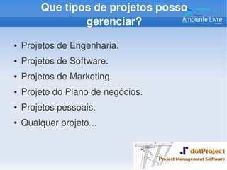 Que tipos de projetos posso 
gerenciar?
● Projetos de Engenharia.
● Projetos de Software.
● Projetos de Marketing.
● Projeto do Plano de negócios.
● Projetos pessoais.
● Qualquer projeto...
 