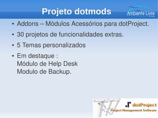 ● Addons – Módulos Acessórios para dotProject.
● 30 projetos de funcionalidades extras.
● 5 Temas personalizados
● Em destaque :
Módulo de Help Desk
Modulo de Backup.
Projeto dotmods
 