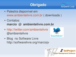 Obrigado
● Palestra disponível em 
www.ambientelivre.com.br ( downloads )
● Contatos: 
marcio  @  ambientelivre.com.br 
● http://twitter.com/ambientelivre
@ambientelivre
● Blog  no Software Livre
http://softwarelivre.org/marciojv
 