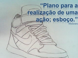 “Plano para a
realização de uma
   ação; esboço.”
              Wikicionário
 