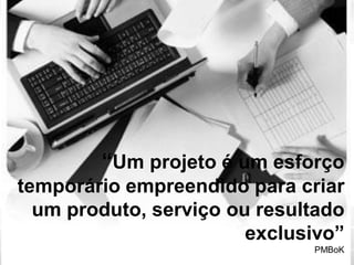 “Um projeto é um esforço
temporário empreendido para criar
  um produto, serviço ou resultado
                        exclusivo”
                              PMBoK
 