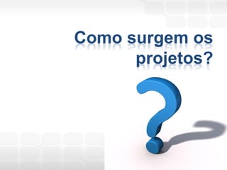 Como surgem os
      projetos?
 