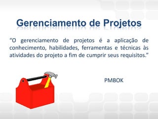 Gerenciamento de Projetos
“O gerenciamento de projetos é a aplicação de
conhecimento, habilidades, ferramentas e técnicas às
atividades do projeto a fim de cumprir seus requisitos.”



                                      PMBOK
 