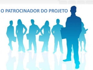 O PATROCINADOR DO PROJETO
 