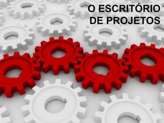 O ESCRITÓRIO
DE PROJETOS
 