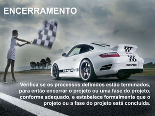 ENCERRAMENTO




  Verifica se os processos definidos estão terminados,
  para então encerrar o projeto ou uma fase do projeto,
  conforme adequado, e estabelece formalmente que o
            projeto ou a fase do projeto está concluída.
 