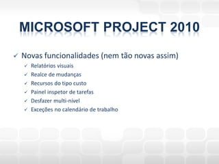 MICROSOFT PROJECT 2010
   Novas funcionalidades (nem tão novas assim)
       Relatórios visuais
       Realce de mudanças
       Recursos do tipo custo
       Painel inspetor de tarefas
       Desfazer multi-nível
       Exceções no calendário de trabalho
 