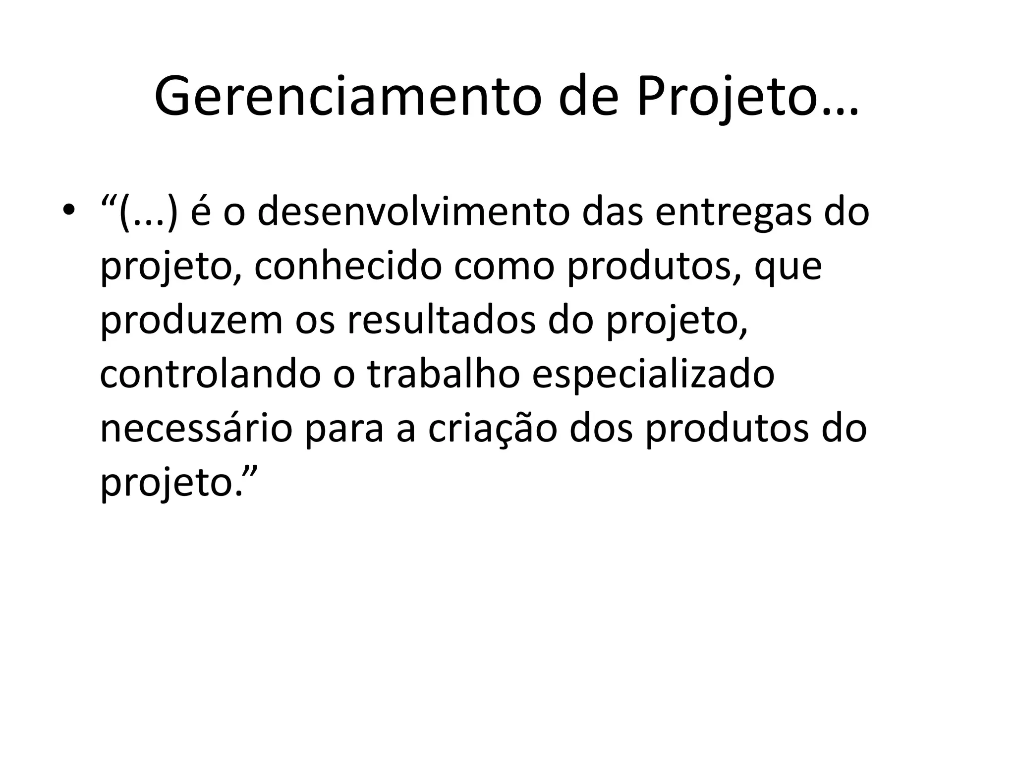 Gerenciamento de Projeto…
• “(...) é o desenvolvimento das entregas do
projeto, conhecido como produtos, que
produzem os resultados do projeto,
controlando o trabalho especializado
necessário para a criação dos produtos do
projeto.”
 