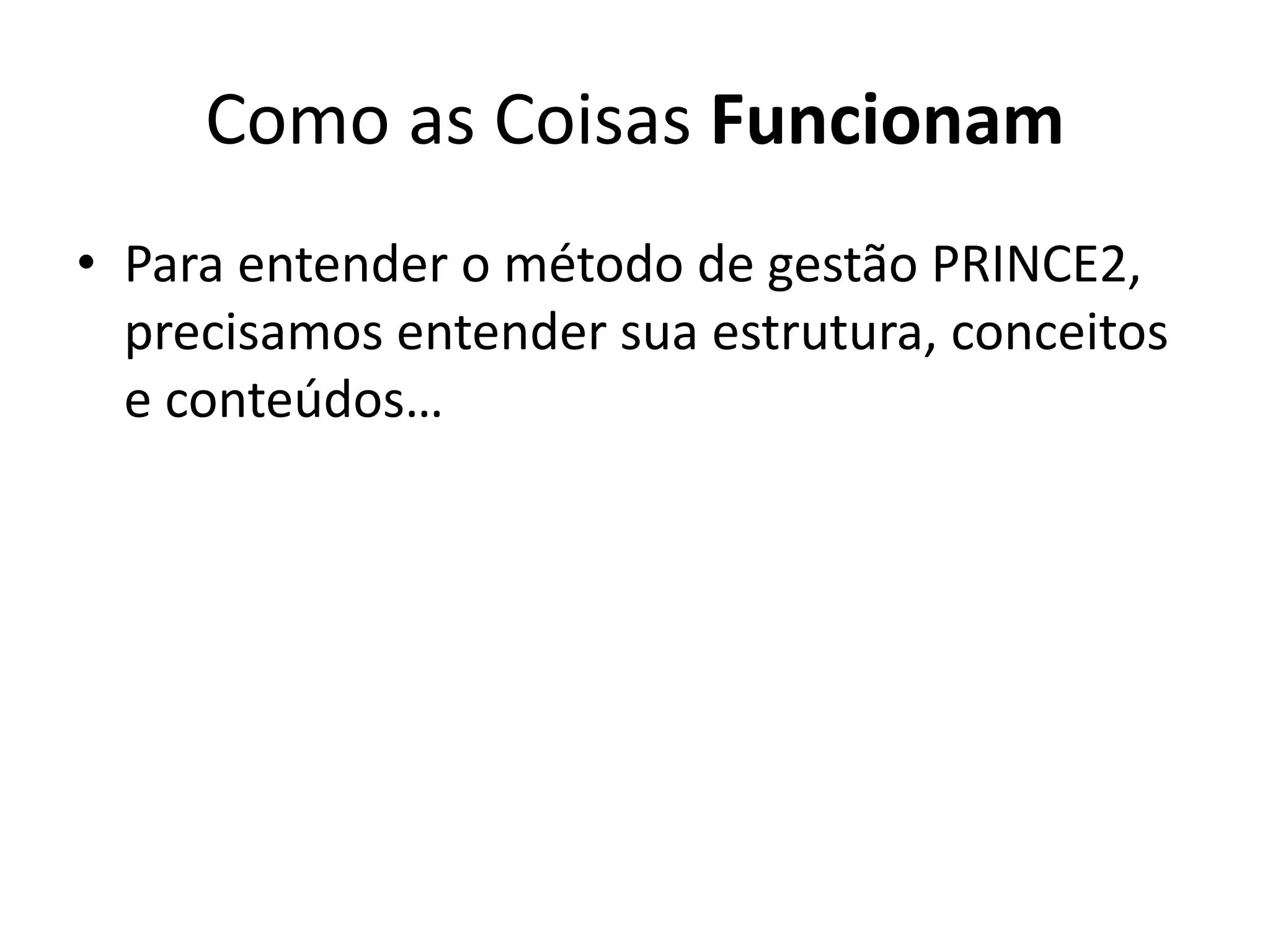Como as Coisas Funcionam
• Para entender o método de gestão PRINCE2,
precisamos entender sua estrutura, conceitos
e conteúdos…
 
