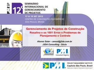 Gerenciamento de Projetos de Construção
  Rosalina e os 1001 Erros e Problemas de
          Planejamento e Controle

       Alonso Soler – amsol@j2da.com.br
            J2DA Consulting - Sócio
 