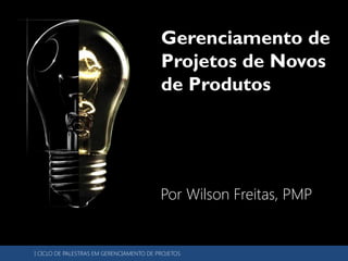 Gerenciamento de
                                          Projetos de Novos
                                          de Produtos




                                          Por Wilson Freitas, PMP


I CICLO DE PALESTRAS EM GERENCIAMENTO DE PROJETOS
 