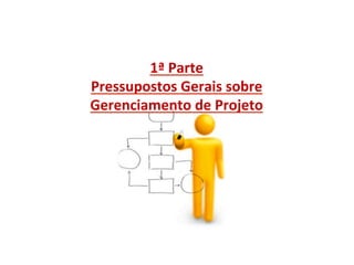 1ª	
  Parte	
  
Pressupostos	
  Gerais	
  sobre	
  	
  
Gerenciamento	
  de	
  Projeto	
  
 