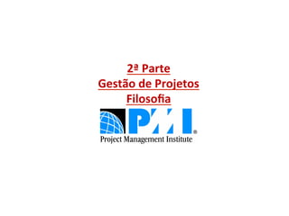 2ª	
  Parte	
  
Gestão	
  de	
  Projetos	
  	
  
     Filosoﬁa	
  
 