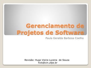Gerenciamento de
Projetos de Software
Paula Geralda Barbosa Coelho
Revisão: Hugo Vieira Lucena de Souza
hvls@cin.ufpe.br
 