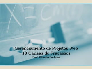 Gerenciamento de Projetos Web
   10 Causas de Fracassos
        Prof. Claudio Barbosa
 