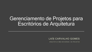 Gerenciamento de Projetos para
Escritórios de Arquitetura
LAÍS CARVALHO GOMES
A R Q U I T E T A E M B A E M G E R E N C . D E P R O J E T O S
 