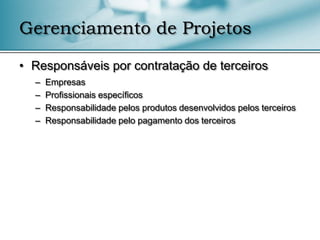 Gerenciamento de Projetos

• Responsáveis por contratação de terceiros
  –   Empresas
  –   Profissionais específicos
  –   Responsabilidade pelos produtos desenvolvidos pelos terceiros
  –   Responsabilidade pelo pagamento dos terceiros
 