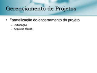 Gerenciamento de Projetos

• Formalização do encerramento do projeto
  – Publicação
  – Arquivos fontes
 
