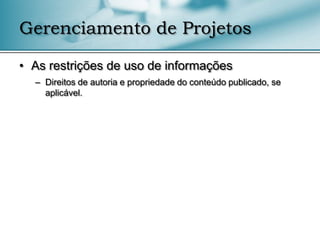 Gerenciamento de Projetos

• As restrições de uso de informações
  – Direitos de autoria e propriedade do conteúdo publicado, se
    aplicável.
 