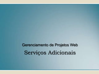 Gerenciamento de Projetos Web

 Serviços Adicionais
 