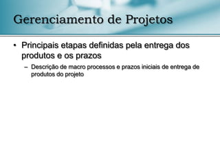Gerenciamento de Projetos

• Principais etapas definidas pela entrega dos
  produtos e os prazos
  – Descrição de macro processos e prazos iniciais de entrega de
    produtos do projeto
 