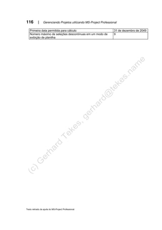 116 | Gerenciando Projetos utilizando MS-Project Professional
Texto retirado da ajuda do MS-Project Professional
Primeira data permitida para cálculo 31 de dezembro de 2049
Número máximo de seleções descontínuas em um modo de
exibição de planilha
9
 