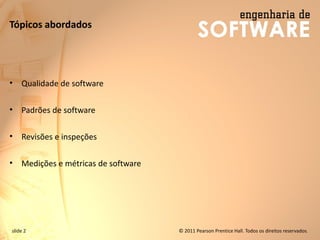 slide 2 © 2011 Pearson Prentice Hall. Todos os direitos reservados.
Tópicos abordados
• Qualidade de software
• Padrões de software
• Revisões e inspeções
• Medições e métricas de software
 