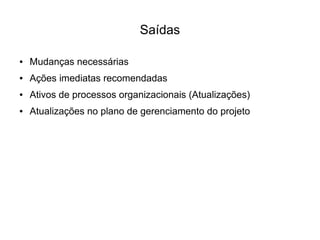 Saídas

●   Mudanças necessárias
●   Ações imediatas recomendadas
●   Ativos de processos organizacionais (Atualizações)
●   Atualizações no plano de gerenciamento do projeto
 