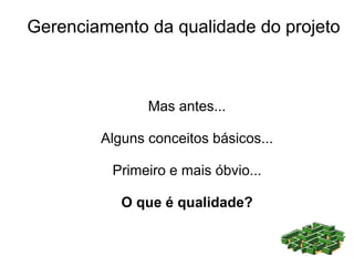 Gerenciamento da qualidade do projeto



               Mas antes...

        Alguns conceitos básicos...

          Primeiro e mais óbvio...

           O que é qualidade?
 
