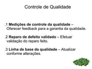 Controle de Qualidade


.1 Medições de controle da qualidade –
 Oferecer feedback para a garantia da qualidade.

.2 Reparo de defeito validado – Efetuar
 validação do reparo feito.

.3 Linha de base da qualidade – Atualizar
 conforme alterações.
 