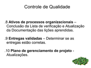 Controle de Qualidade


.8 Ativos de processos organizacionais –
 Conclusão da Lista de verificação e Atualização
 da Documentação das lições aprendidas.

.9 Entregas validadas – Determinar se as
 entregas estão corretas.

.10 Plano de gerenciamento de projeto -
 Atualizações.
 