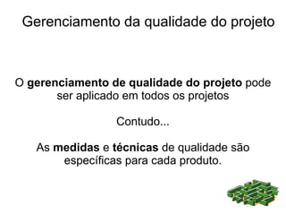 Gerenciamento da qualidade do projeto



O gerenciamento de qualidade do projeto pode
       ser aplicado em todos os projetos

                 Contudo...

   As medidas e técnicas de qualidade são
       específicas para cada produto.
 