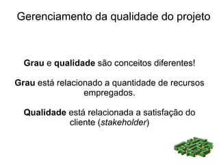 Gerenciamento da qualidade do projeto



  Grau e qualidade são conceitos diferentes!

Grau está relacionado a quantidade de recursos
                 empregados.

  Qualidade está relacionada a satisfação do
            cliente (stakeholder)
 