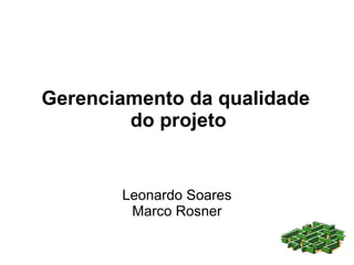 Gerenciamento da qualidade
        do projeto


       Leonardo Soares
        Marco Rosner
 