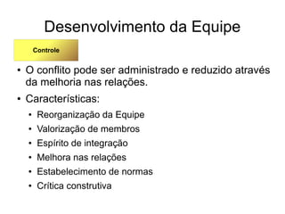 Desenvolvimento da Equipe
● O conflito pode ser administrado e reduzido através
da melhoria nas relações.
● Características:
● Reorganização da Equipe
● Valorização de membros
● Espírito de integração
● Melhora nas relações
● Estabelecimento de normas
● Crítica construtiva
Controle
 