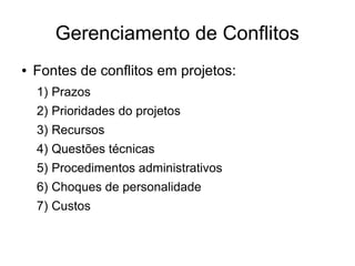 Gerenciamento de Conflitos
● Fontes de conflitos em projetos:
1) Prazos
2) Prioridades do projetos
3) Recursos
4) Questões técnicas
5) Procedimentos administrativos
6) Choques de personalidade
7) Custos
 