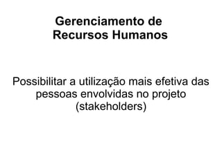 Gerenciamento de
Recursos Humanos
Possibilitar a utilização mais efetiva das
pessoas envolvidas no projeto
(stakeholders)
 