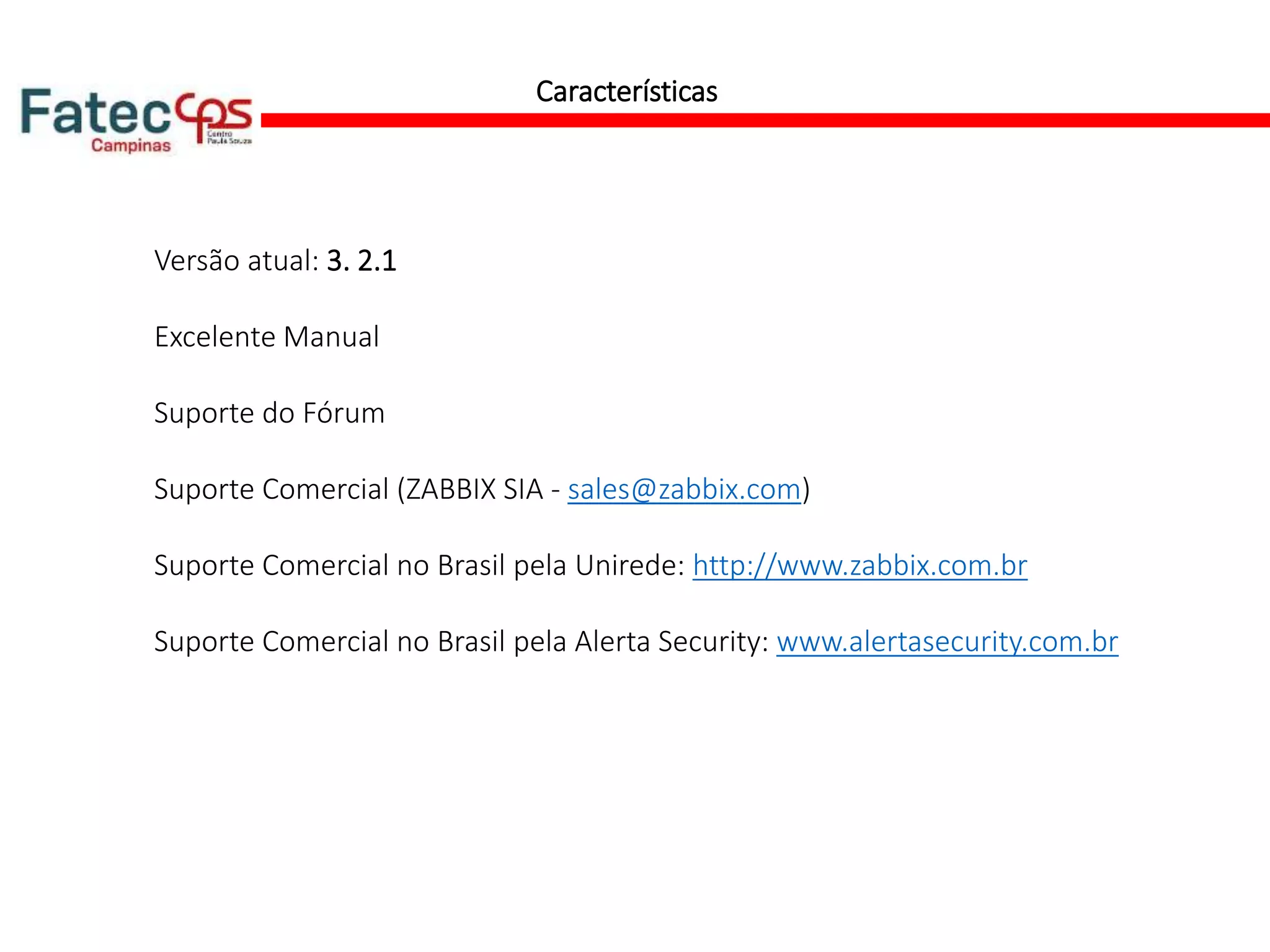 Características
Versão atual: 3. 2.1
Excelente Manual
Suporte do Fórum
Suporte Comercial (ZABBIX SIA - sales@zabbix.com)
Suporte Comercial no Brasil pela Unirede: http://www.zabbix.com.br
Suporte Comercial no Brasil pela Alerta Security: www.alertasecurity.com.br
 