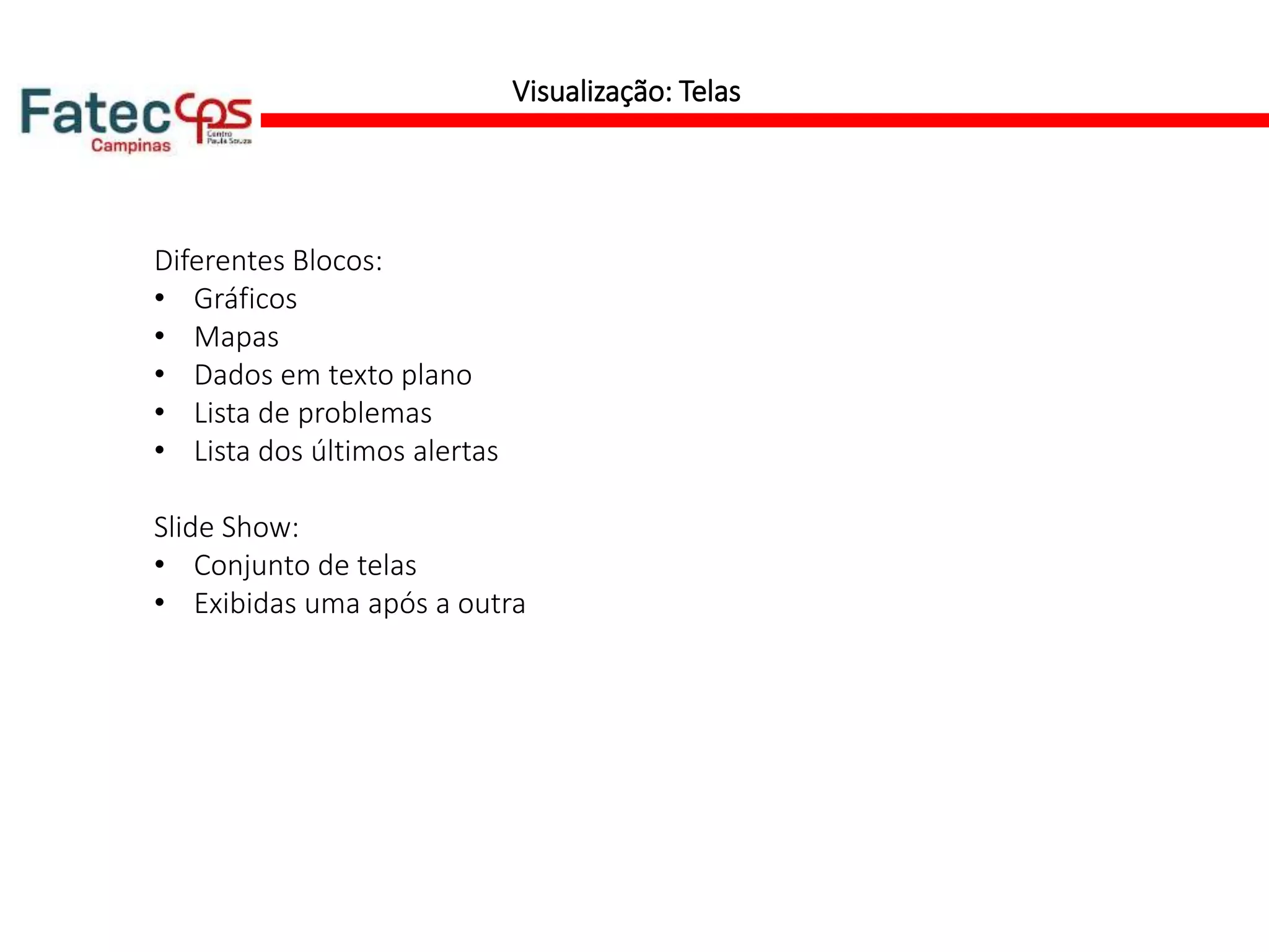 Visualização: Telas
Diferentes Blocos:
• Gráficos
• Mapas
• Dados em texto plano
• Lista de problemas
• Lista dos últimos alertas
Slide Show:
• Conjunto de telas
• Exibidas uma após a outra
 