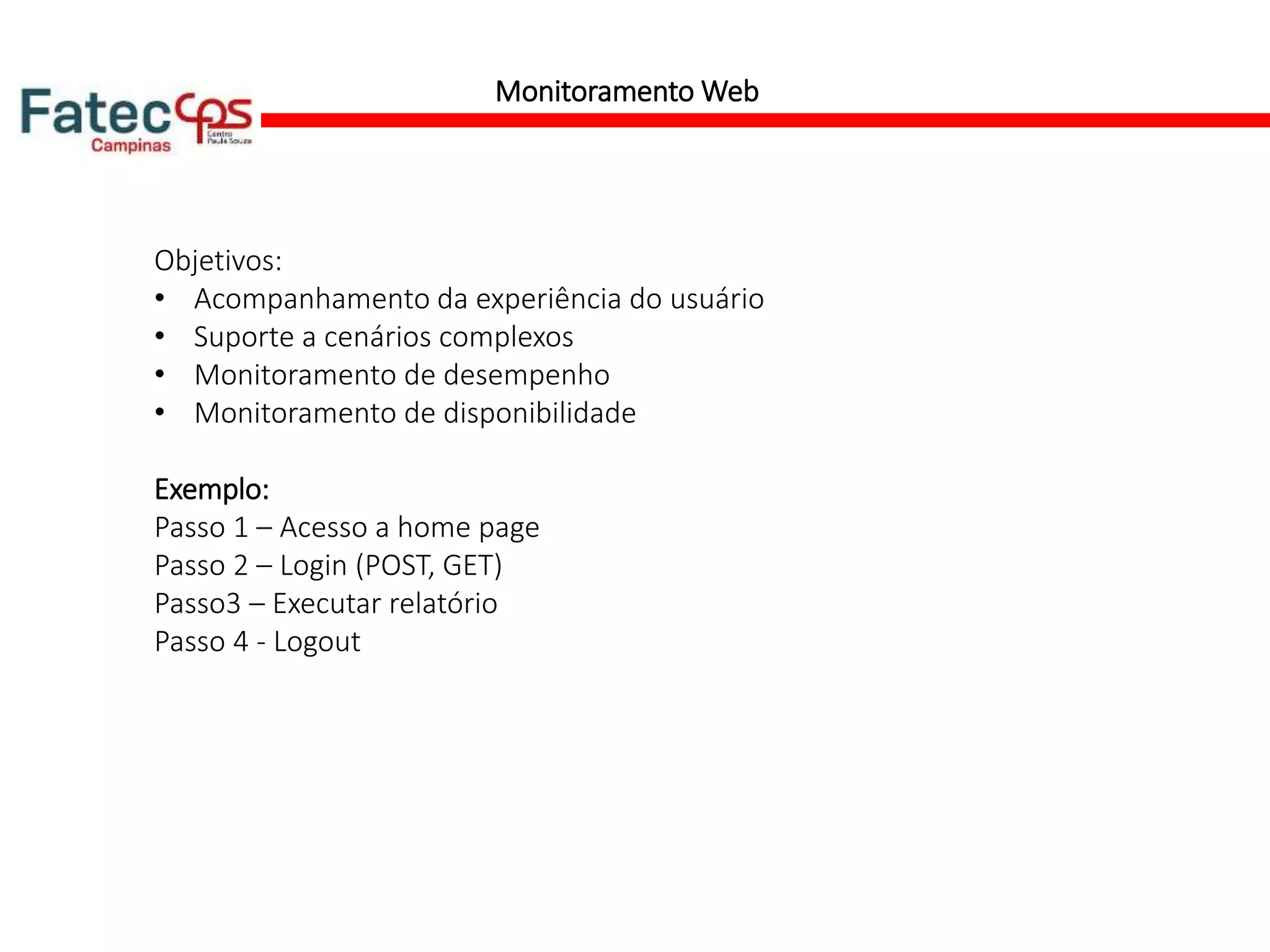 Monitoramento Web
Objetivos:
• Acompanhamento da experiência do usuário
• Suporte a cenários complexos
• Monitoramento de desempenho
• Monitoramento de disponibilidade
Exemplo:
Passo 1 – Acesso a home page
Passo 2 – Login (POST, GET)
Passo3 – Executar relatório
Passo 4 - Logout
 