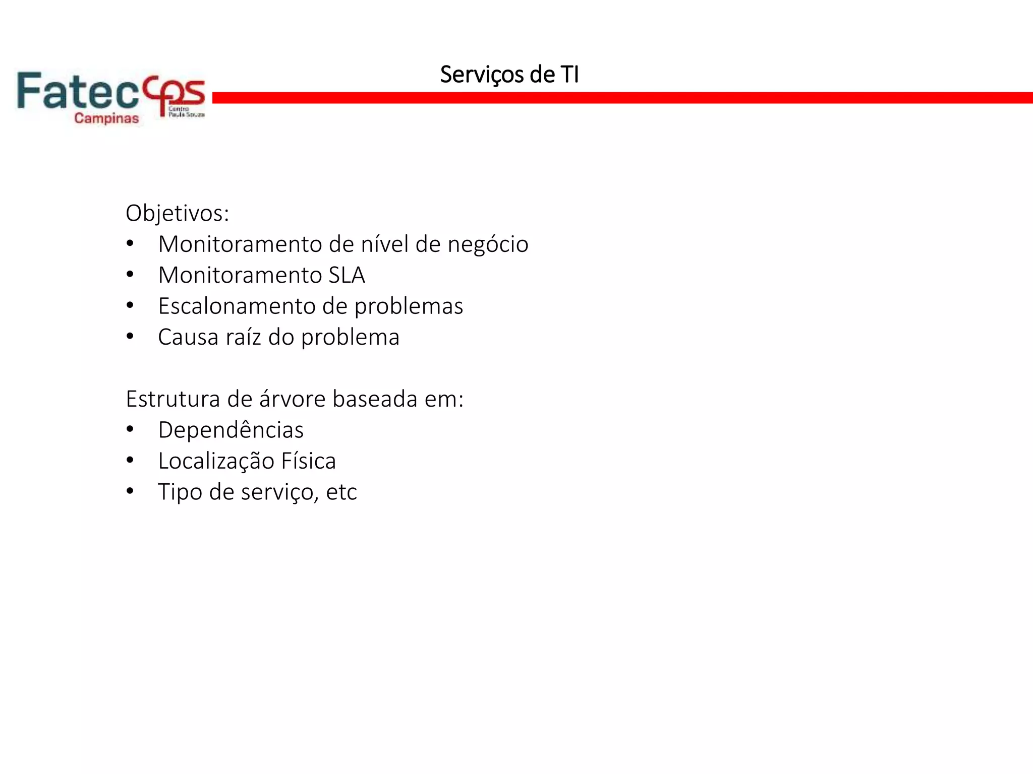 Serviços de TI
Objetivos:
• Monitoramento de nível de negócio
• Monitoramento SLA
• Escalonamento de problemas
• Causa raíz do problema
Estrutura de árvore baseada em:
• Dependências
• Localização Física
• Tipo de serviço, etc
 