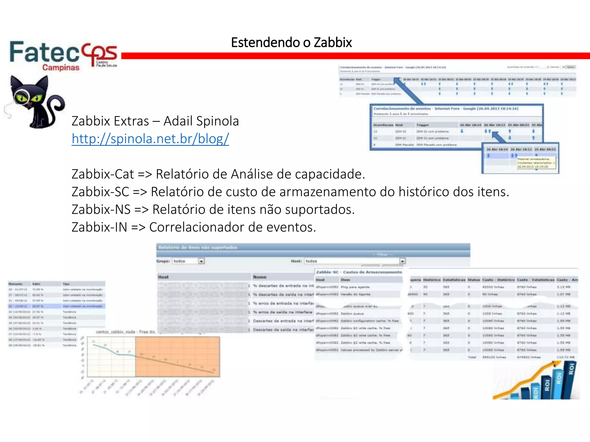 Estendendo o Zabbix
Zabbix Extras – Adail Spinola
http://spinola.net.br/blog/
Zabbix-Cat => Relatório de Análise de capacidade.
Zabbix-SC => Relatório de custo de armazenamento do histórico dos itens.
Zabbix-NS => Relatório de itens não suportados.
Zabbix-IN => Correlacionador de eventos.
 