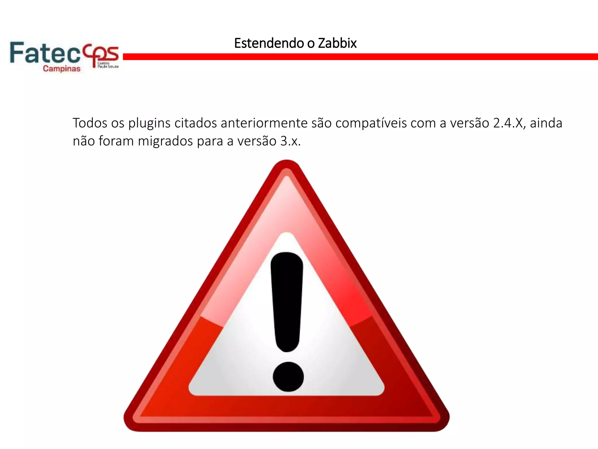 Estendendo o Zabbix
Todos os plugins citados anteriormente são compatíveis com a versão 2.4.X, ainda
não foram migrados para a versão 3.x.
 