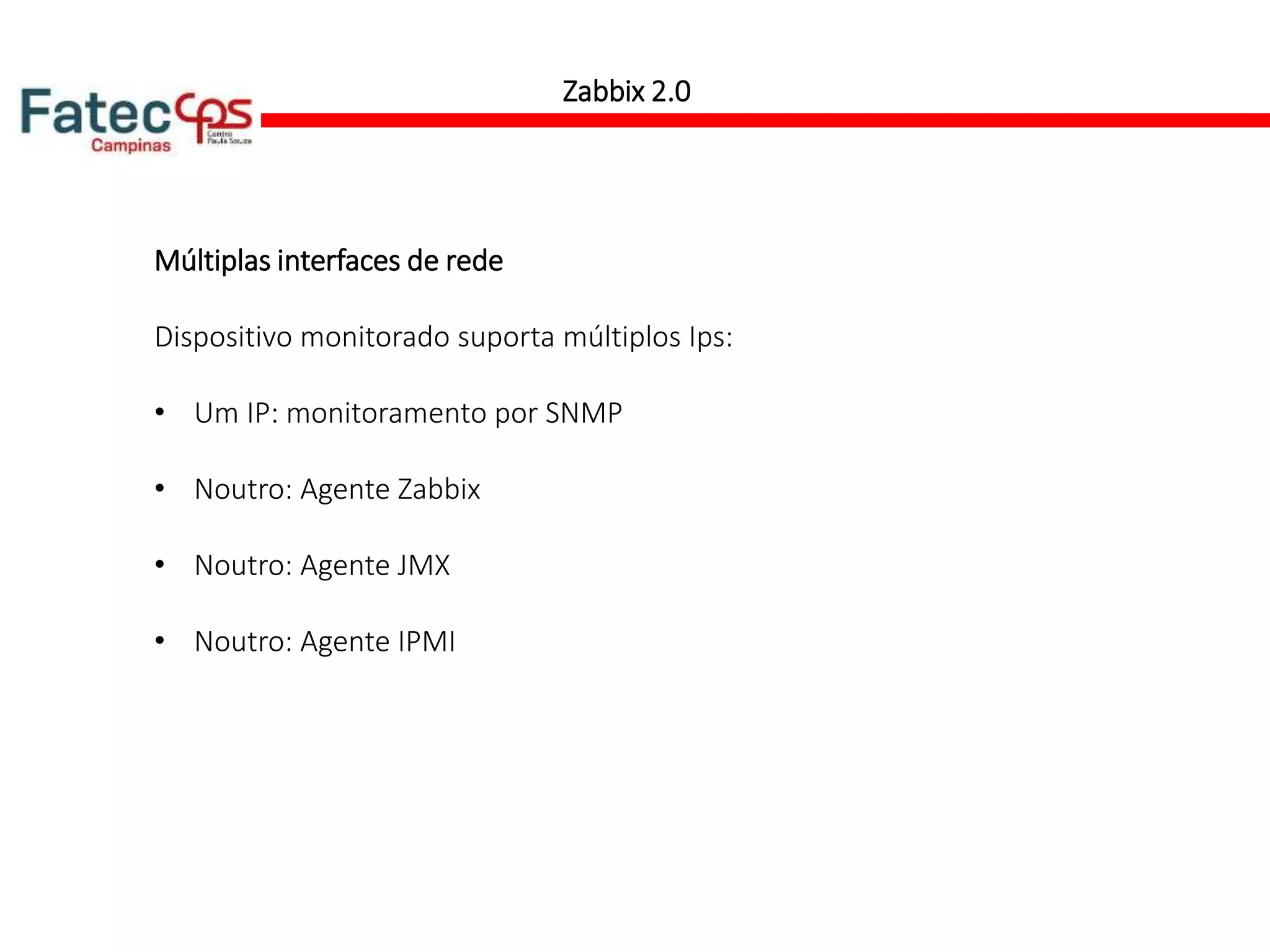 Zabbix 2.0
Múltiplas interfaces de rede
Dispositivo monitorado suporta múltiplos Ips:
• Um IP: monitoramento por SNMP
• Noutro: Agente Zabbix
• Noutro: Agente JMX
• Noutro: Agente IPMI
 