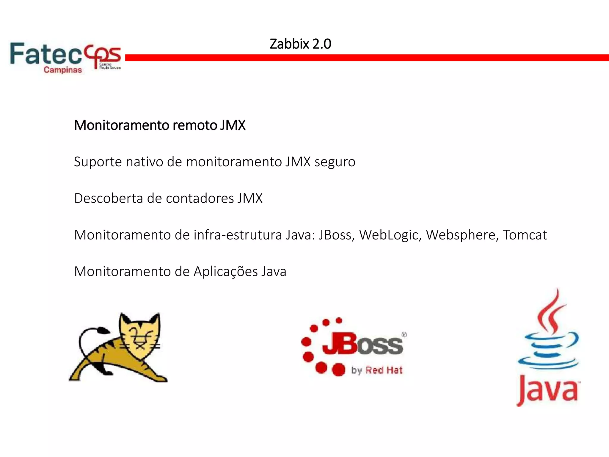 Zabbix 2.0
Monitoramento remoto JMX
Suporte nativo de monitoramento JMX seguro
Descoberta de contadores JMX
Monitoramento de infra-estrutura Java: JBoss, WebLogic, Websphere, Tomcat
Monitoramento de Aplicações Java
 