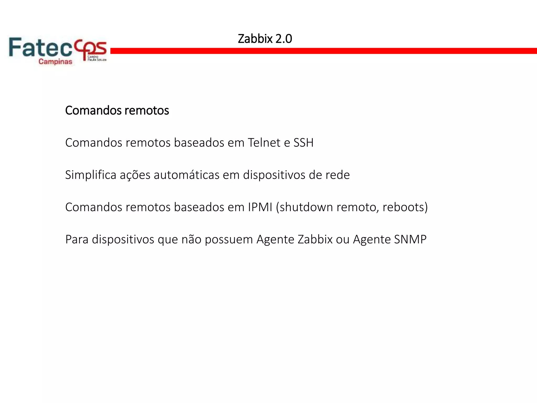 Zabbix 2.0
Comandos remotos
Comandos remotos baseados em Telnet e SSH
Simplifica ações automáticas em dispositivos de rede
Comandos remotos baseados em IPMI (shutdown remoto, reboots)
Para dispositivos que não possuem Agente Zabbix ou Agente SNMP
 