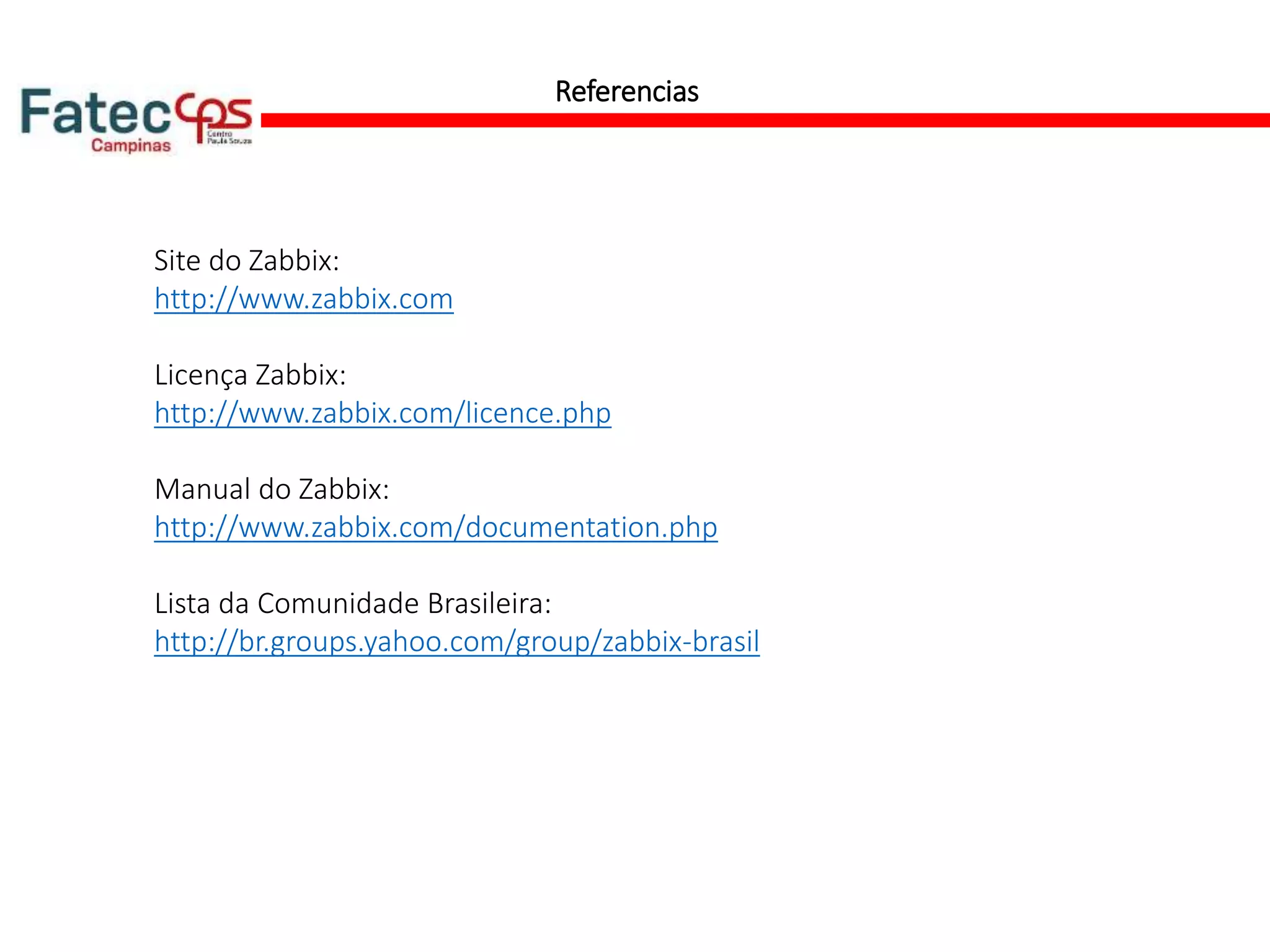Referencias
Site do Zabbix:
http://www.zabbix.com
Licença Zabbix:
http://www.zabbix.com/licence.php
Manual do Zabbix:
http://www.zabbix.com/documentation.php
Lista da Comunidade Brasileira:
http://br.groups.yahoo.com/group/zabbix-brasil
 