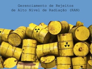 Gerenciamento de Rejeitos
de Alto Nível de Radiação (RAN)
 