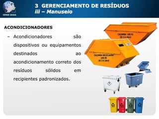 3 GERENCIAMENTO DE RESÍDUOS
              iii – Manuseio


ACONDICIONADORES

 – Acondicionadores            são
   dispositivos ou equipamentos
   destinados                  ao
   acondicionamento correto dos
   resíduos      sólidos       em
   recipientes padronizados.
 