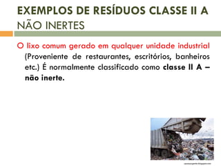 EXEMPLOS DE RESÍDUOS CLASSE II A
NÃO INERTES
O lixo comum gerado em qualquer unidade industrial
(Proveniente de restaurantes, escritórios, banheiros
etc.) É normalmente classificado como classe II A –
não inerte.
upuauurgente.blogspot.com
 